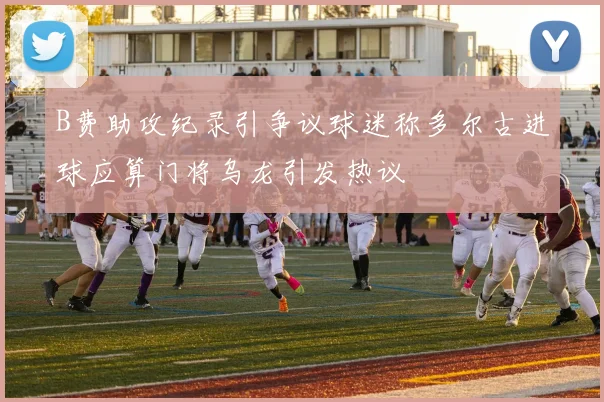 B费助攻纪录引争议球迷称多尔古进球应算门将乌龙引发热议