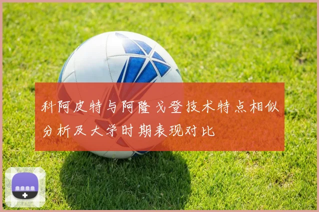 科阿皮特与阿隆戈登技术特点相似分析及大学时期表现对比