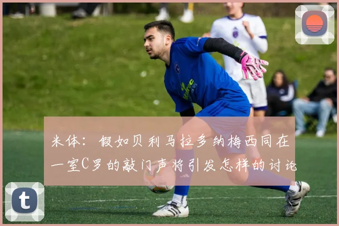 米体：假如贝利马拉多纳梅西同在一室C罗的敲门声将引发怎样的讨论