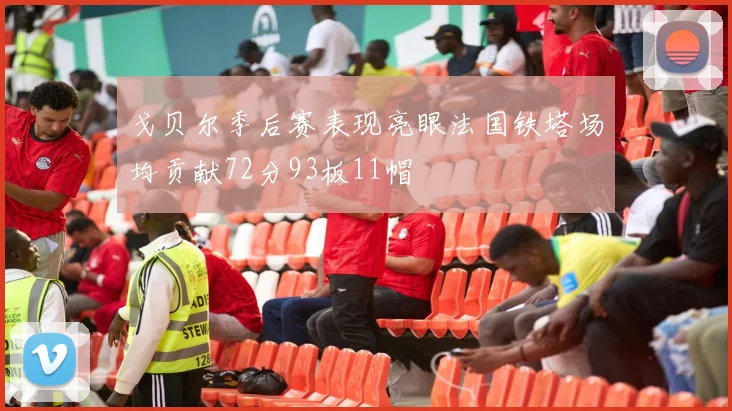 戈贝尔季后赛表现亮眼法国铁塔场均贡献72分93板11帽