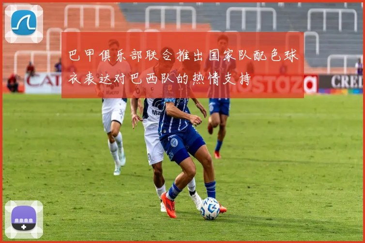 巴甲俱乐部联合推出国家队配色球衣表达对巴西队的热情支持