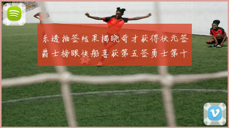 乐透抽签结果揭晓奇才获得状元签爵士榜眼快船喜获第五签勇士第十一雷霆第十二