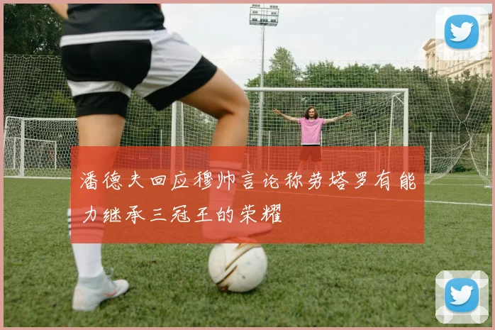 潘德夫回应穆帅言论称劳塔罗有能力继承三冠王的荣耀