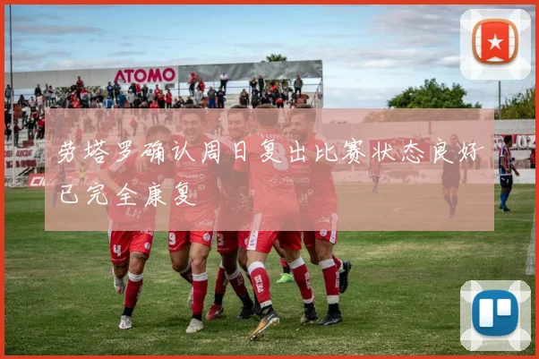 劳塔罗确认周日复出比赛状态良好已完全康复