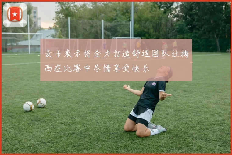 麦卡表示将全力打造舒适团队让梅西在比赛中尽情享受快乐