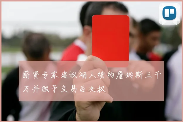 薪资专家建议湖人续约詹姆斯三千万并赋予交易否决权
