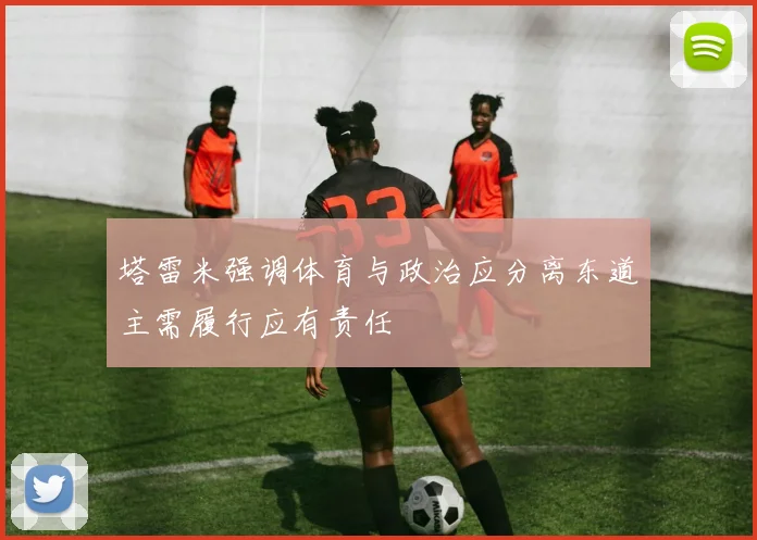 塔雷米强调体育与政治应分离东道主需履行应有责任