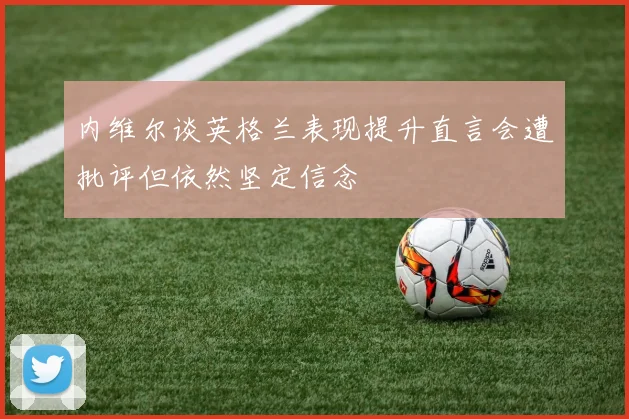 内维尔谈英格兰表现提升直言会遭批评但依然坚定信念