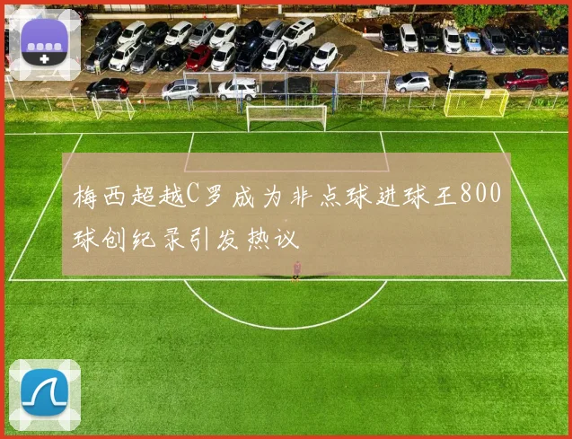 梅西超越C罗成为非点球进球王800球创纪录引发热议