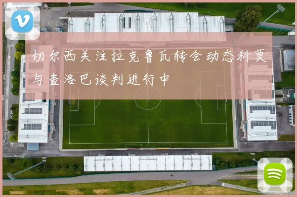 切尔西关注拉克鲁瓦转会动态科莫与查洛巴谈判进行中