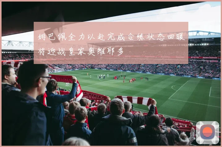 姆巴佩全力以赴完成合练状态回暖将迎战皇家奥维耶多